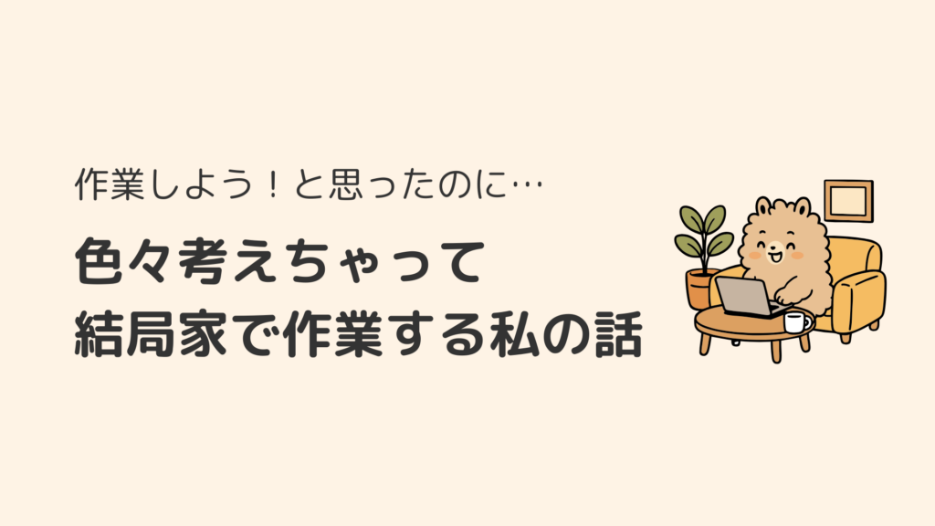 作業しよう！と思ったのに…色々考えちゃって結局家で作業する私の話