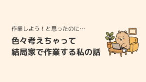作業しよう！と思ったのに…色々考えちゃって結局家で作業する私の話