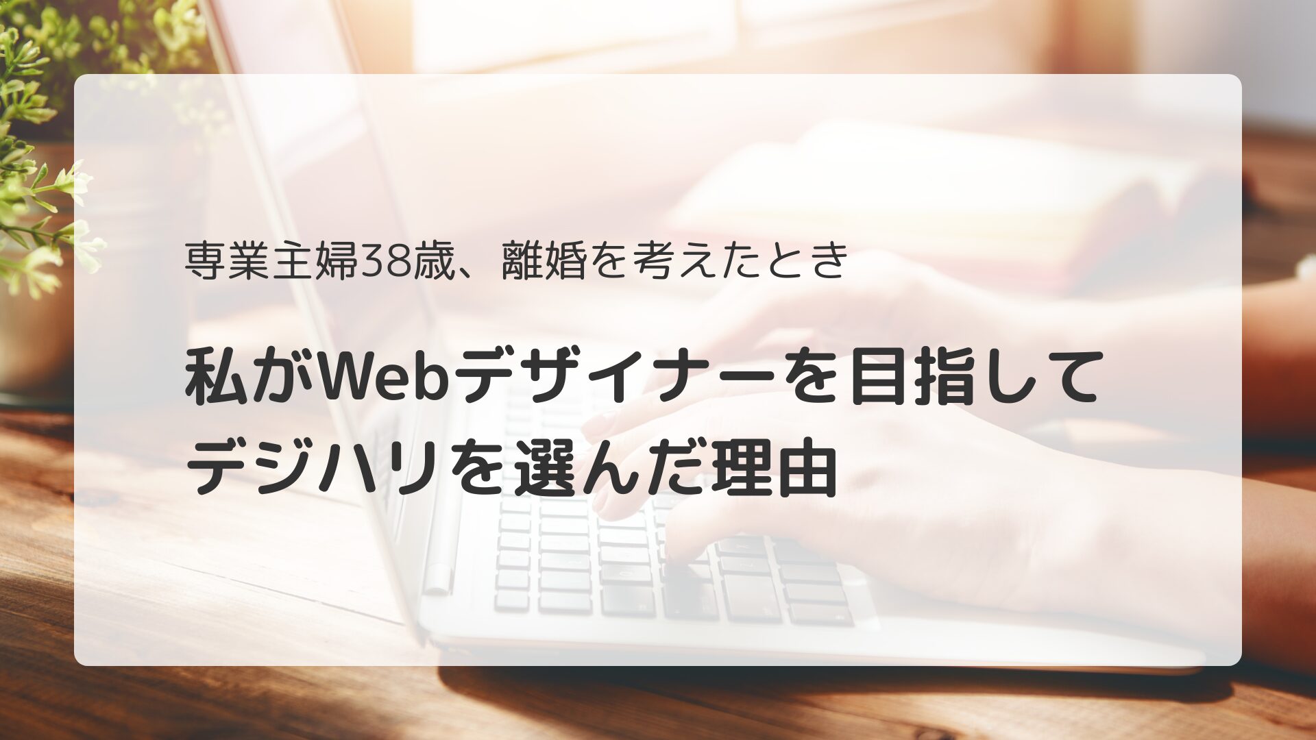 専業主婦38歳、離婚を考えたとき。私がWebデザイナーを目指してデジハリを選んだ理由
